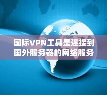 国际VPN工具是连接到国外服务器的网络服务,提供多种方式来实现视频会议、文件传输和实时通讯。以下是关于这些工具的详细分析 国际VPN工具是连接到国外服务器的网络服务,提供多种方式来实现视频会议、文件传输和实时通讯。以下是关于这些工具的详细分析