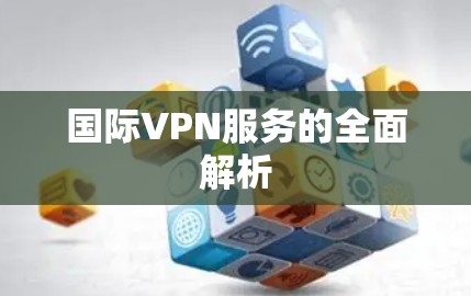 国际VPN服务的全面解析 国际VPN服务的全面解析