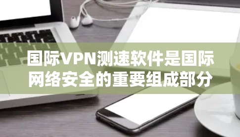 国际VPN测速软件是国际网络安全的重要组成部分，用于保护用户数据的安全和隐私。这些软件通过检测VPN服务器的流量健康状况，确保用户能够安全访问外国网站。以下是对国际VPN测速软件的详细分析