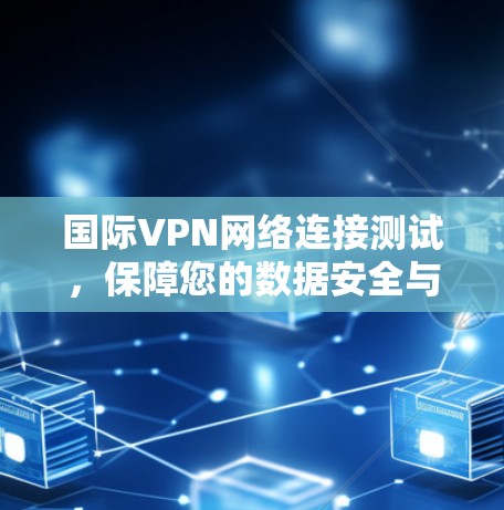 国际VPN网络连接测试,保障您的数据安全与可靠传输 国际VPN网络连接测试,保障您的数据安全与可靠传输
