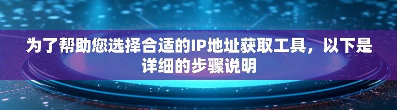 为了帮助您选择合适的IP地址获取工具,以下是详细的步骤说明 为了帮助您选择合适的IP地址获取工具,以下是详细的步骤说明