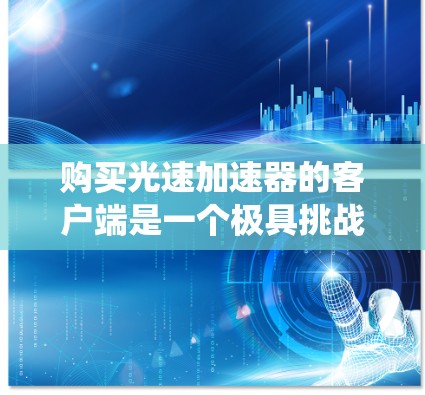 购买光速加速器的客户端是一个极具挑战性和探索性的决策,关键在于理解其功能、价格、支持和用户界面。以下是对您可能需要考虑的因素的系统总结