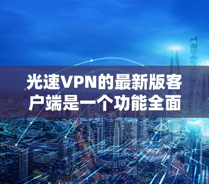 光速VPN的最新版客户端是一个功能全面、性能稳定的VPN应用,尤其适合追求高安全性、数据隐私和用户体验的用户。以下是对其客户端的详细说明 光速VPN的最新版客户端是一个功能全面、性能稳定的VPN应用,尤其适合追求高安全性、数据隐私和用户体验的用户。以下是对其客户端的详细说明
