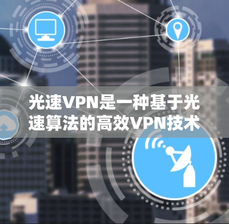 光速VPN是一种基于光速算法的高效VPN技术,适合处理大量数据,减少延迟和错误。以下是使用光速VPN的步骤指南 光速VPN是一种基于光速算法的高效VPN技术,适合处理大量数据,减少延迟和错误。以下是使用光速VPN的步骤指南