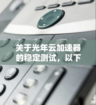 关于光年云加速器的稳定测试，以下是一个通用的框架和建议，供进一步细化测试或了解更多信息时使用