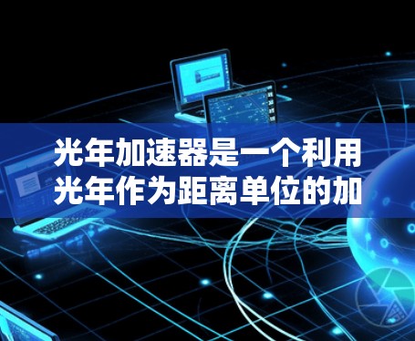 光年加速器是一个利用光年作为距离单位的加速装置,旨在通过光束在加速器中的高速运动来加速粒子。以下是对该装置的详细分析 光年加速器是一个利用光年作为距离单位的加速装置,旨在通过光束在加速器中的高速运动来加速粒子。以下是对该装置的详细分析