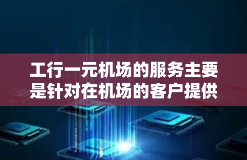 工行一元机场的服务主要是针对在机场的客户提供的一种便捷服务。以下是一些可能的安排 工行一元机场的服务主要是针对在机场的客户提供的一种便捷服务。以下是一些可能的安排