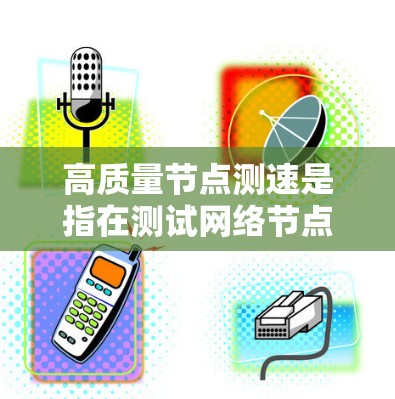 高质量节点测速是指在测试网络节点时，全面评估其性能，确保其在高可用性和稳定性方面表现优异。以下是详细的步骤说明