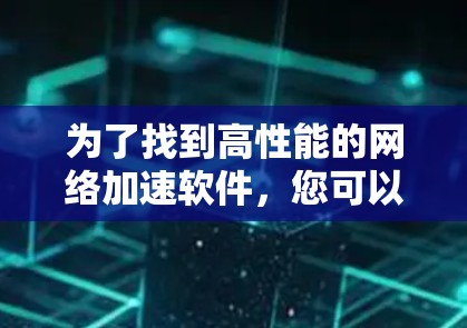为了找到高性能的网络加速软件,您可以按照以下步骤进行选择和评估 为了找到高性能的网络加速软件,您可以按照以下步骤进行选择和评估