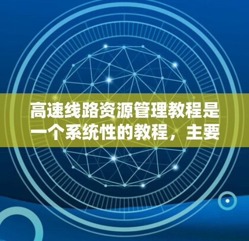 高速线路资源管理教程是一个系统性的教程,主要涵盖高速公路上交通资源的管理和优化。以下是对其结构和主要内容的详细分析 高速线路资源管理教程是一个系统性的教程,主要涵盖高速公路上交通资源的管理和优化。以下是对其结构和主要内容的详细分析