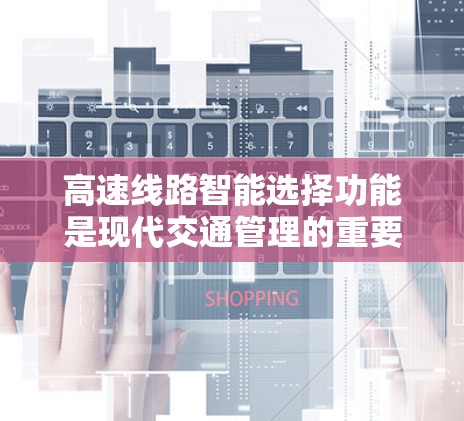 高速线路智能选择功能是现代交通管理的重要组成部分，旨在优化交通流，提高通行效率，减少拥堵和事故。以下是该功能的详细分析和总结