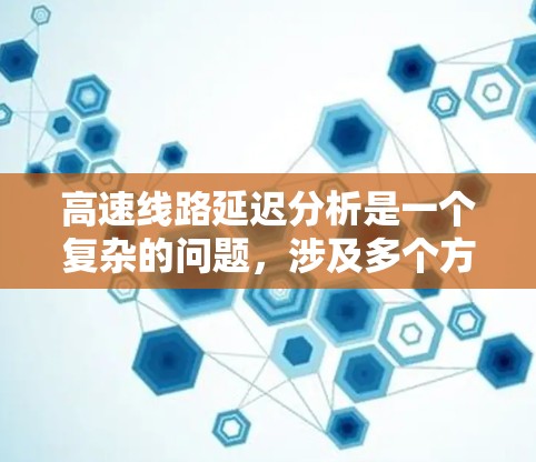 高速线路延迟分析是一个复杂的问题,涉及多个方面和因素。以下是一些主要的分析和讨论方向 高速线路延迟分析是一个复杂的问题,涉及多个方面和因素。以下是一些主要的分析和讨论方向