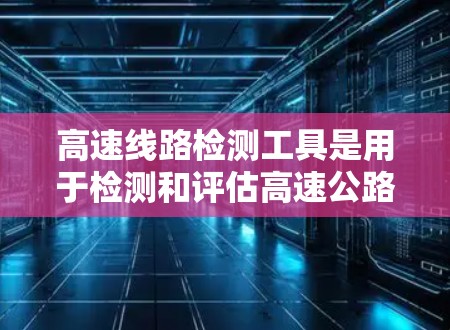 高速线路检测工具是用于检测和评估高速公路上车辆和设备状态的设备，广泛应用于交通管理、城市规划、车辆检测和交通监控等领域。以下是对高速线路检测工具的详细分类和分析