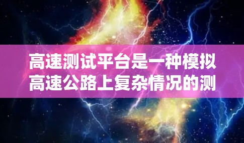 高速测试平台是一种模拟高速公路上复杂情况的测试工具,主要用于研究车辆、道路模型和导航系统的性能。以下是关于高速测试平台的详细总结 高速测试平台是一种模拟高速公路上复杂情况的测试工具,主要用于研究车辆、道路模型和导航系统的性能。以下是关于高速测试平台的详细总结