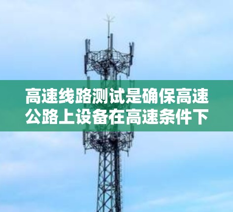 高速线路测试是确保高速公路上设备在高速条件下正常运行的重要步骤。以下是高速线路测试的主要内容和方法 高速线路测试是确保高速公路上设备在高速条件下正常运行的重要步骤。以下是高速线路测试的主要内容和方法