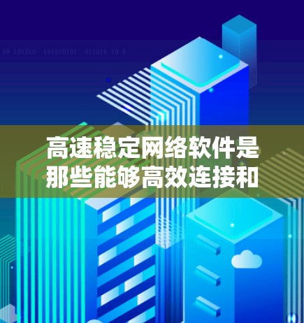 高速稳定网络软件是那些能够高效连接和传输数据的软件，广泛应用于文件传输、视频流、语音处理等领域。这些软件通常依赖于高速网络卡或接口，确保数据传输的快速性和稳定性。以下是对高速稳定网络软件的详细分析
