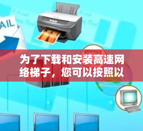 为了下载和安装高速网络梯子,您可以按照以下步骤进行 为了下载和安装高速网络梯子,您可以按照以下步骤进行