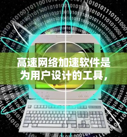 高速网络加速软件是为用户设计的工具,帮助他们在需要快速连接到高速网络时,减少延迟和等待时间。以下是对高速网络加速软件的详细介绍 高速网络加速软件是为用户设计的工具,帮助他们在需要快速连接到高速网络时,减少延迟和等待时间。以下是对高速网络加速软件的详细介绍