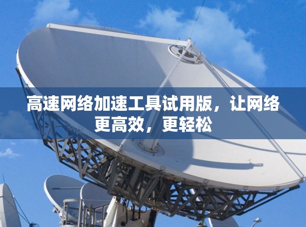 高速网络加速工具试用版,让网络更高效,更轻松 高速网络加速工具试用版,让网络更高效,更轻松