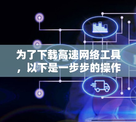 为了下载高速网络工具,以下是一步步的操作指南 为了下载高速网络工具,以下是一步步的操作指南