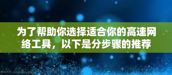 为了帮助你选择适合你的高速网络工具,以下是分步骤的推荐 为了帮助你选择适合你的高速网络工具,以下是分步骤的推荐