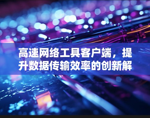 高速网络工具客户端,提升数据传输效率的创新解决方案 高速网络工具客户端,提升数据传输效率的创新解决方案