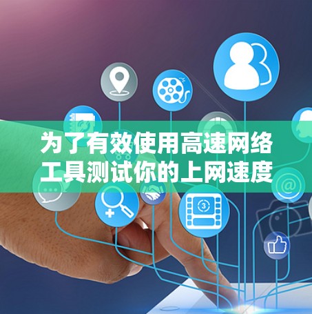 为了有效使用高速网络工具测试你的上网速度,可以按照以下步骤进行 为了有效使用高速网络工具测试你的上网速度,可以按照以下步骤进行
