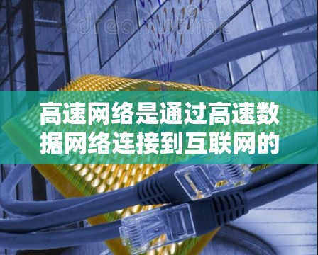 高速网络是通过高速数据网络连接到互联网的网络,具有速度快、高带宽和低延迟的特点,广泛应用于学校、企业内部网络等场景。以下是其详细分析 高速网络是通过高速数据网络连接到互联网的网络,具有速度快、高带宽和低延迟的特点,广泛应用于学校、企业内部网络等场景。以下是其详细分析