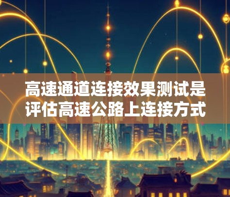 高速通道连接效果测试是评估高速公路上连接方式效率的重要环节,通过这些测试可以优化交通管理,提升交通效率。以下是该测试的主要内容、步骤和分析 高速通道连接效果测试是评估高速公路上连接方式效率的重要环节,通过这些测试可以优化交通管理,提升交通效率。以下是该测试的主要内容、步骤和分析