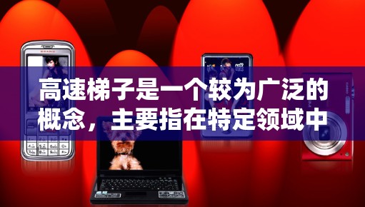 高速梯子是一个较为广泛的概念,主要指在特定领域中,梯子被赋予了更高的速度或更多功能的工具或技术。以下是一些可能的解释 高速梯子是一个较为广泛的概念,主要指在特定领域中,梯子被赋予了更高的速度或更多功能的工具或技术。以下是一些可能的解释