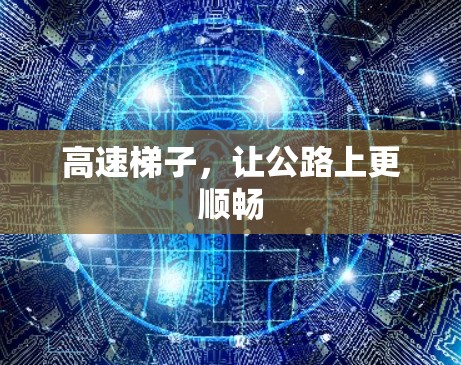 高速梯子,让公路上更顺畅 高速梯子,让公路上更顺畅