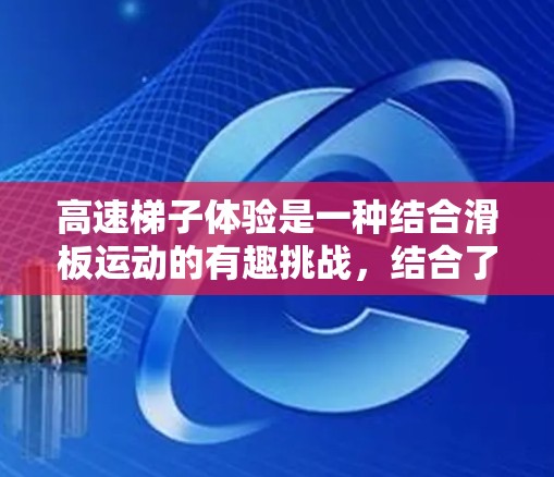 高速梯子体验是一种结合滑板运动的有趣挑战,结合了滑板的复杂性和速度,但滑板的设计必须谨慎,确保安全和舒适。以下是详细的心得和总结 高速梯子体验是一种结合滑板运动的有趣挑战,结合了滑板的复杂性和速度,但滑板的设计必须谨慎,确保安全和舒适。以下是详细的心得和总结