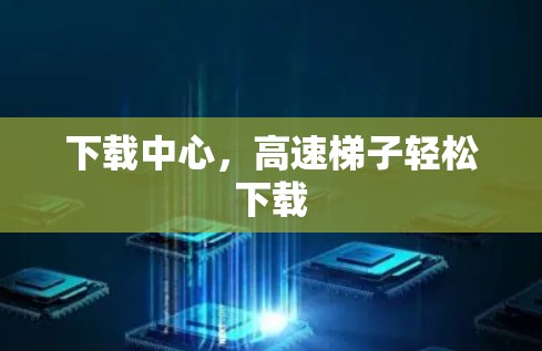 下载中心,高速梯子轻松下载 下载中心,高速梯子轻松下载