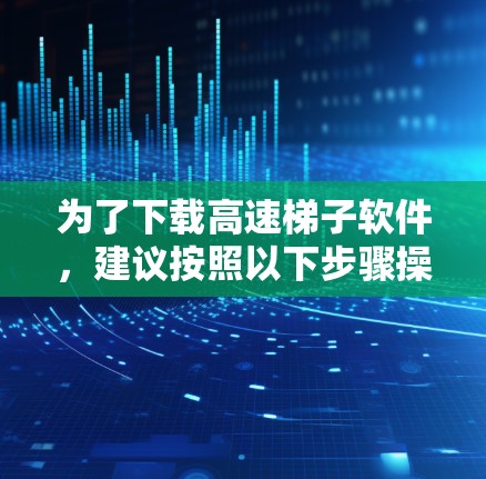 为了下载高速梯子软件，建议按照以下步骤操作