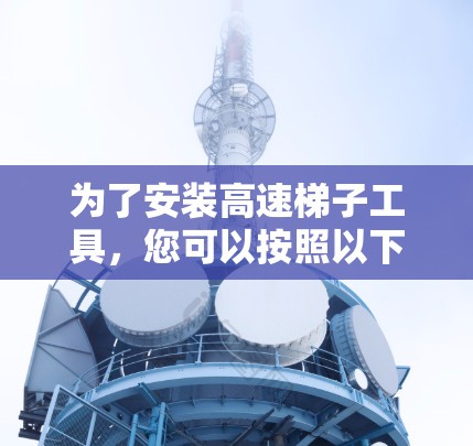为了安装高速梯子工具,您可以按照以下步骤进行 为了安装高速梯子工具,您可以按照以下步骤进行