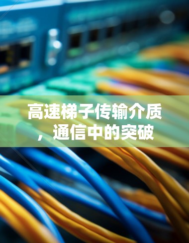 高速梯子传输介质,通信中的突破 高速梯子传输介质,通信中的突破