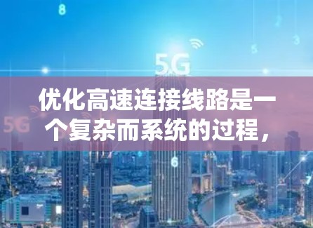 优化高速连接线路是一个复杂而系统的过程,涉及多个步骤和因素的综合考量。以下是一个有条理的优化过程 优化高速连接线路是一个复杂而系统的过程,涉及多个步骤和因素的综合考量。以下是一个有条理的优化过程