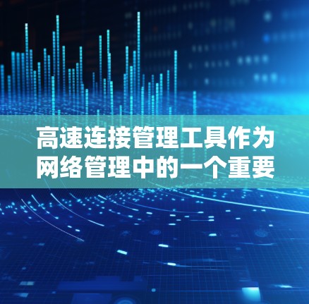 高速连接管理工具作为网络管理中的一个重要组成部分,主要用于处理高速网络中的数据传输和管理。以下是对高速连接管理工具的详细介绍 高速连接管理工具作为网络管理中的一个重要组成部分,主要用于处理高速网络中的数据传输和管理。以下是对高速连接管理工具的详细介绍