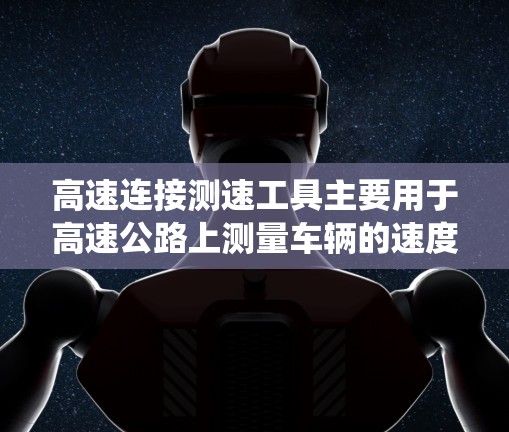 高速连接测速工具主要用于高速公路上测量车辆的速度，主要包括测速仪和电子表等设备。这些设备通过特定的传感器和信号传递系统，如太阳能板收集热量和红外摄像头检测车辆状态，提供实时的车辆速度数据
