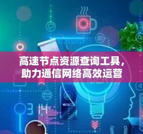 高速节点资源查询工具，助力通信网络高效运营
