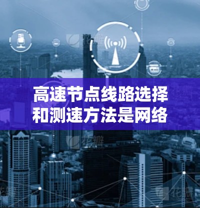高速节点线路选择和测速方法是网络设计中的关键环节,直接影响网络性能和用户体验。以下是对高速节点线路和测速方法的详细分析 高速节点线路选择和测速方法是网络设计中的关键环节,直接影响网络性能和用户体验。以下是对高速节点线路和测速方法的详细分析