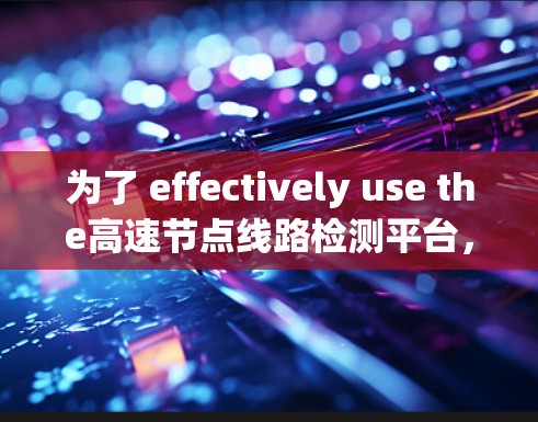 为了 effectively use the高速节点线路检测平台,您可以按照以下步骤进行操作 为了 effectively use the高速节点线路检测平台,您可以按照以下步骤进行操作