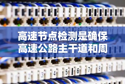 高速节点检测是确保高速公路主干道和周边道路安全和稳定性的关键环节,其内容和步骤如下 高速节点检测是确保高速公路主干道和周边道路安全和稳定性的关键环节,其内容和步骤如下