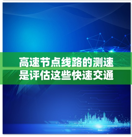 高速节点线路的测速是评估这些快速交通网络运行效率的重要指标,以下是对此问题的详细分析和总结 高速节点线路的测速是评估这些快速交通网络运行效率的重要指标,以下是对此问题的详细分析和总结