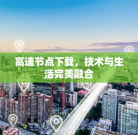 高速节点下载,技术与生活完美融合 高速节点下载,技术与生活完美融合
