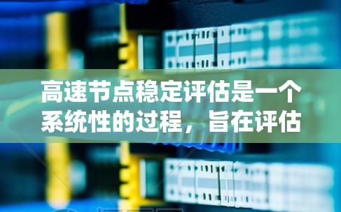 高速节点稳定评估是一个系统性的过程，旨在评估高速网络节点在高流量环境下的稳定性和可靠性。以下是对该问题的详细分析和回答
