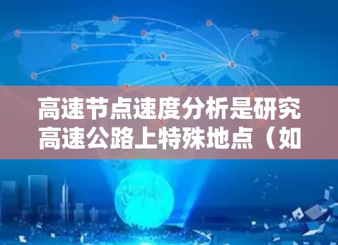 高速节点速度分析是研究高速公路上特殊地点(如桥头桥、隧道入口)车辆速度特征的技术,旨在优化交通管理策略。以下是该领域的详细分析 高速节点速度分析是研究高速公路上特殊地点(如桥头桥、隧道入口)车辆速度特征的技术,旨在优化交通管理策略。以下是该领域的详细分析