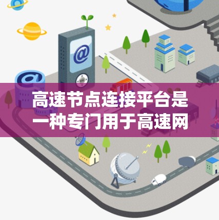 高速节点连接平台是一种专门用于高速网络连接的设备或系统,旨在提高数据传输的速度和效率。以下是对该主题的详细分析和总结 高速节点连接平台是一种专门用于高速网络连接的设备或系统,旨在提高数据传输的速度和效率。以下是对该主题的详细分析和总结