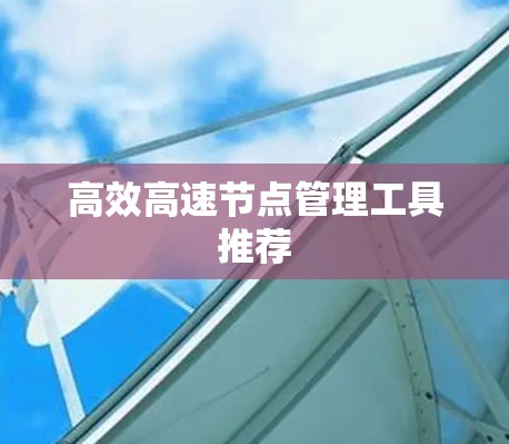 高效高速节点管理工具推荐 高效高速节点管理工具推荐