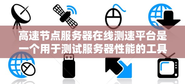 高速节点服务器在线测速平台是一个用于测试服务器性能的工具,帮助用户了解服务器在不同条件下的表现。以下是其主要功能和步骤 高速节点服务器在线测速平台是一个用于测试服务器性能的工具,帮助用户了解服务器在不同条件下的表现。以下是其主要功能和步骤